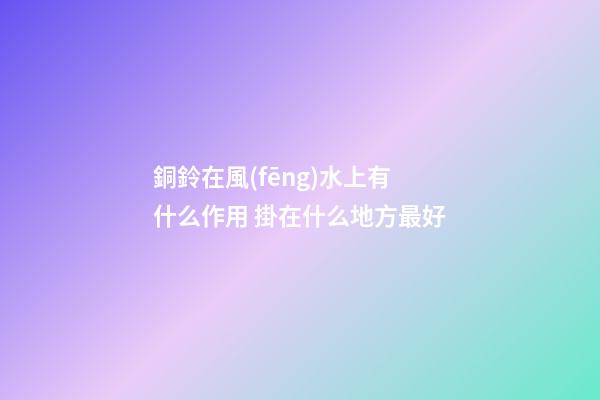 銅鈴在風(fēng)水上有什么作用 掛在什么地方最好